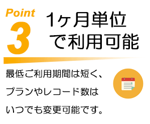 Point3 1ヶ月単位で利用可能。最低ご利用期間は短く、プランやレコード数はいつでも変更可能です。