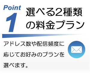 Point1 選べる2種類の料金プラン。アドレス数や配信頻度に応じてお好みのプランを選べます。